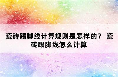 瓷砖踢脚线计算规则是怎样的？ 瓷砖踢脚线怎么计算